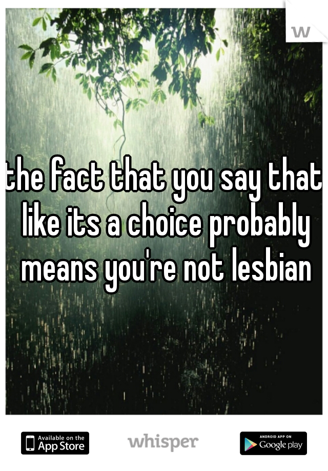 the fact that you say that like its a choice probably means you're not lesbian