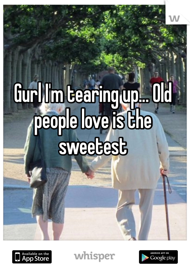 Gurl I'm tearing up... Old people love is the sweetest 