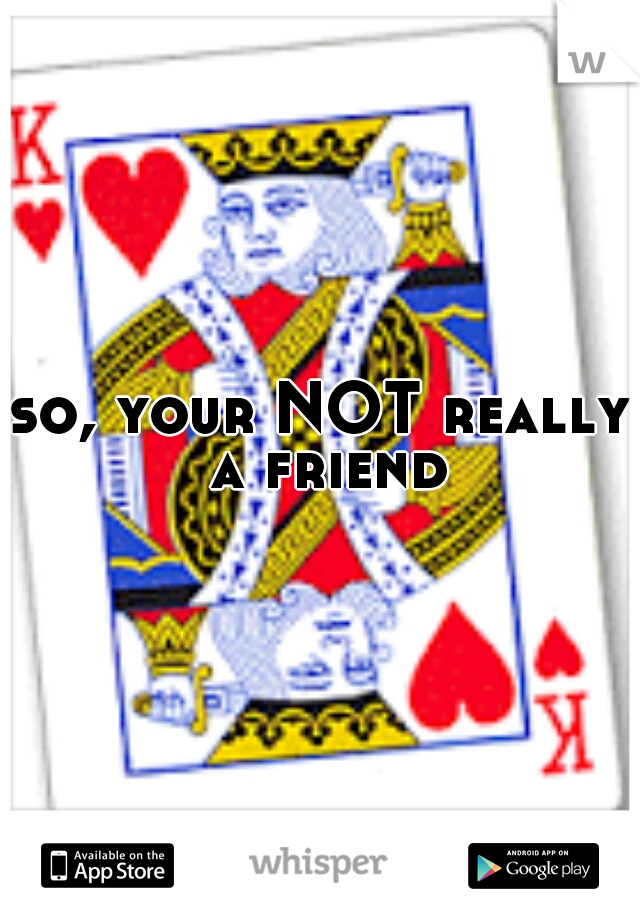 so, your NOT really a friend