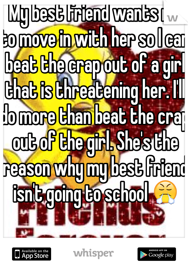 My best friend wants me to move in with her so I can beat the crap out of a girl that is threatening her. I'll do more than beat the crap out of the girl. She's the reason why my best friend isn't going to school 😤