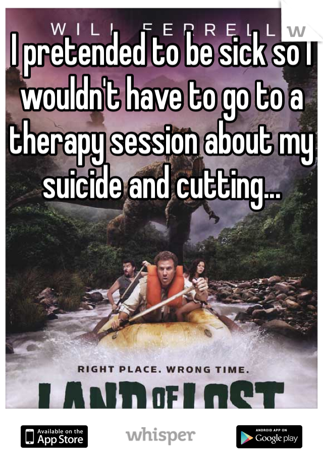 I pretended to be sick so I wouldn't have to go to a therapy session about my suicide and cutting...