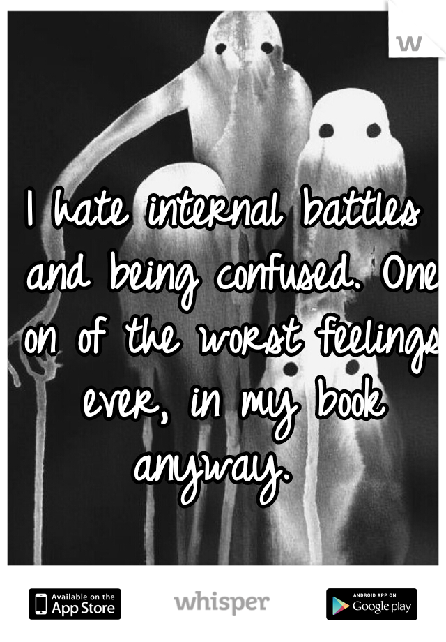 I hate internal battles and being confused. One on of the worst feelings ever, in my book anyway.  