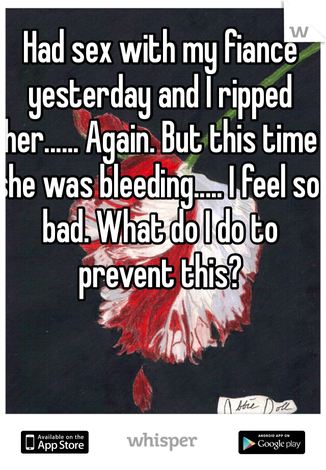 Had sex with my fiancé yesterday and I ripped her...... Again. But this time she was bleeding..... I feel so bad. What do I do to prevent this?