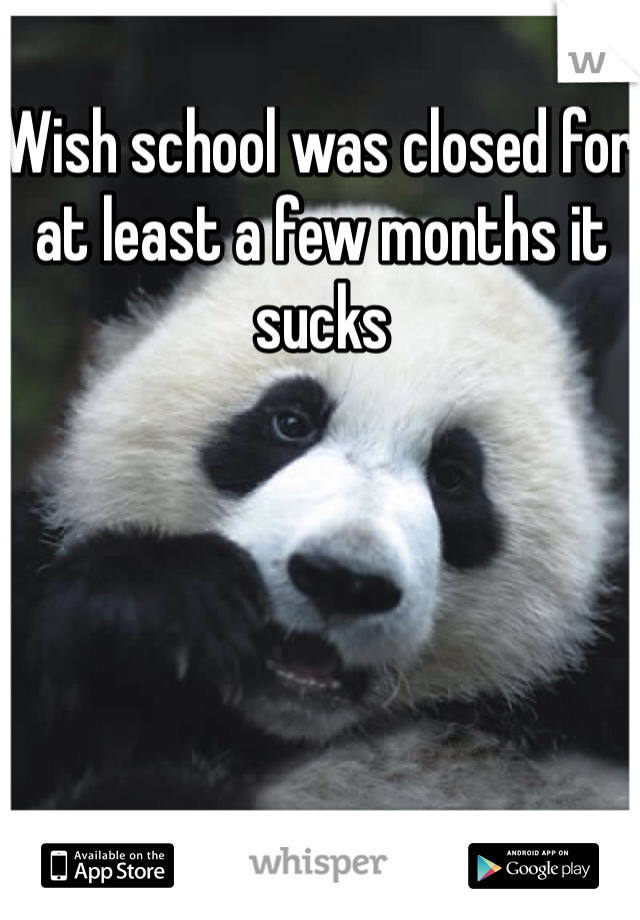 Wish school was closed for at least a few months it sucks 