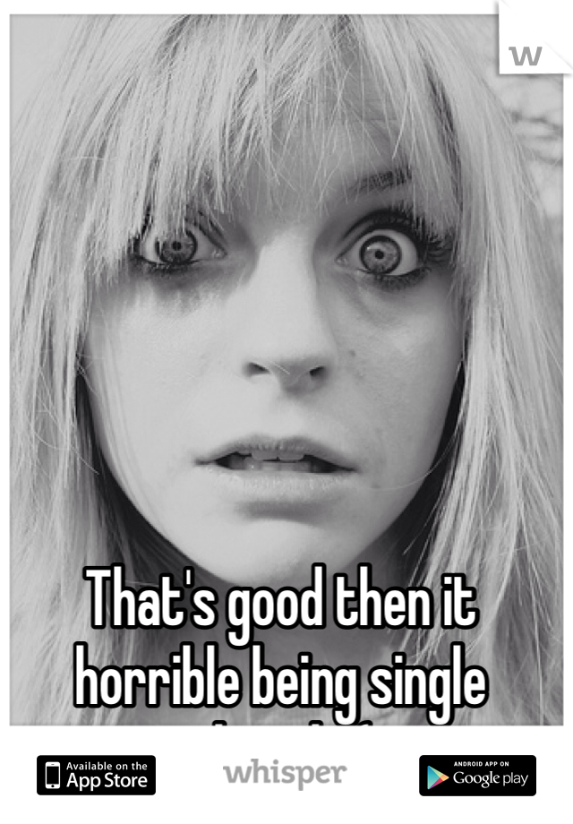 That's good then it horrible being single though :( 