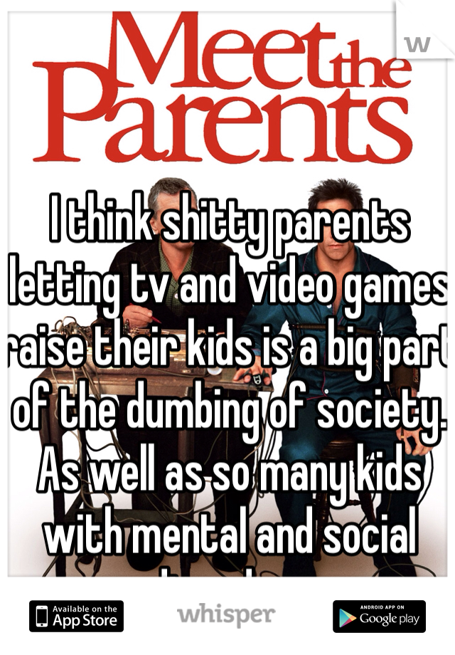 I think shitty parents letting tv and video games raise their kids is a big part of the dumbing of society. As well as so many kids with mental and social disorders