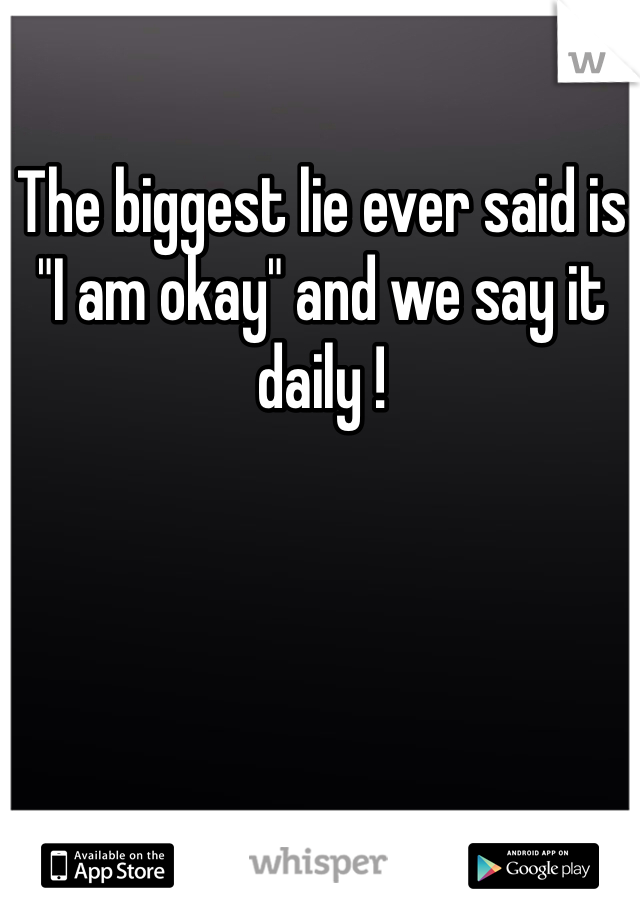 The biggest lie ever said is "I am okay" and we say it daily ! 