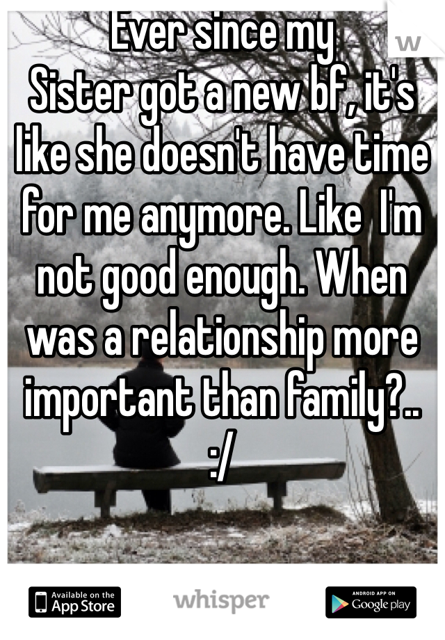 Ever since my
Sister got a new bf, it's like she doesn't have time for me anymore. Like  I'm not good enough. When was a relationship more important than family?..
:/