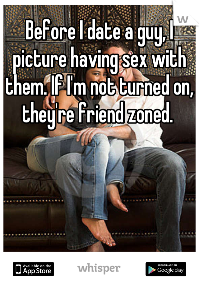 Before I date a guy, I picture having sex with them. If I'm not turned on, they're friend zoned. 