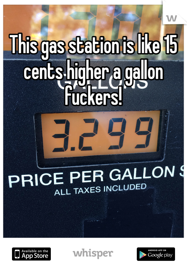 This gas station is like 15 cents higher a gallon fuckers!