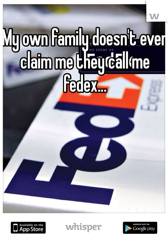 My own family doesn't even claim me they call me fedex...
