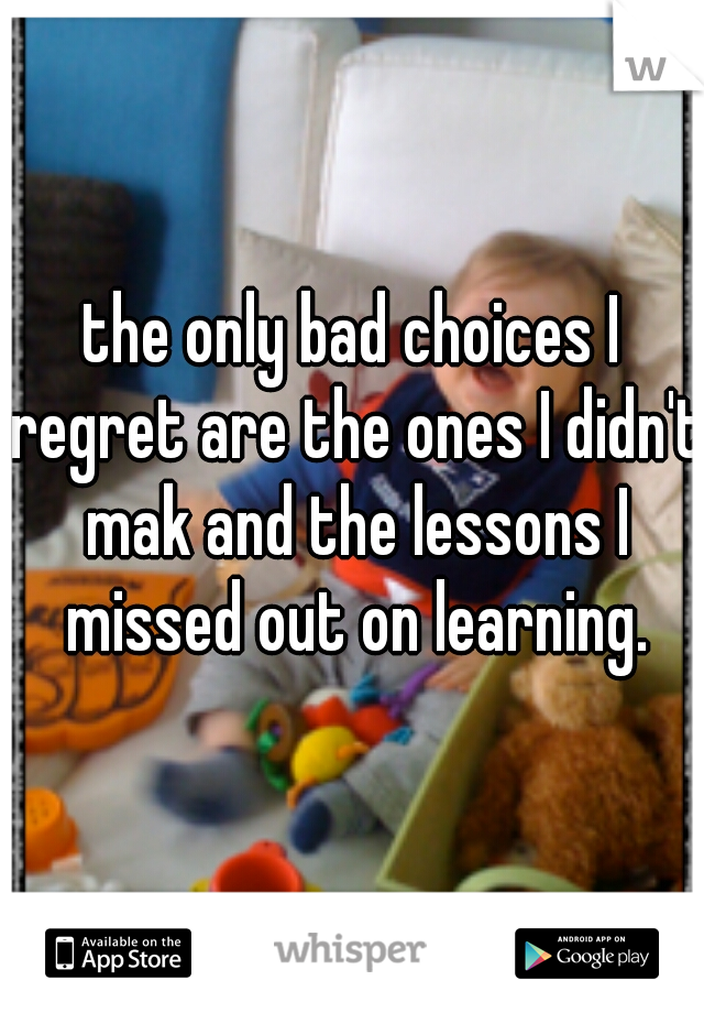 the only bad choices I regret are the ones I didn't mak and the lessons I missed out on learning.