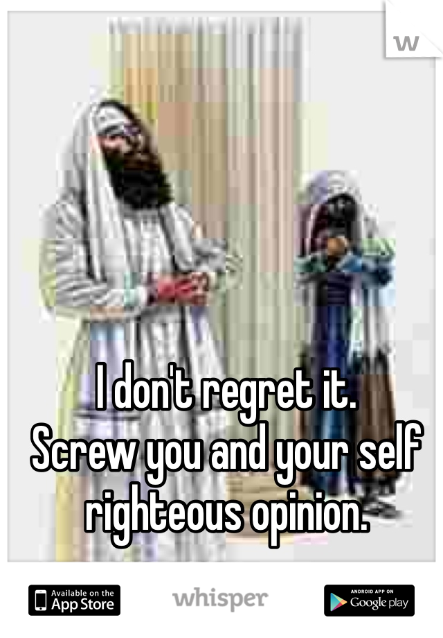 I don't regret it. 
Screw you and your self righteous opinion. 