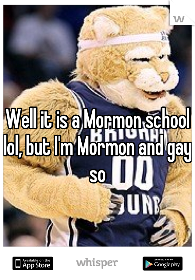Well it is a Mormon school lol, but I'm Mormon and gay so