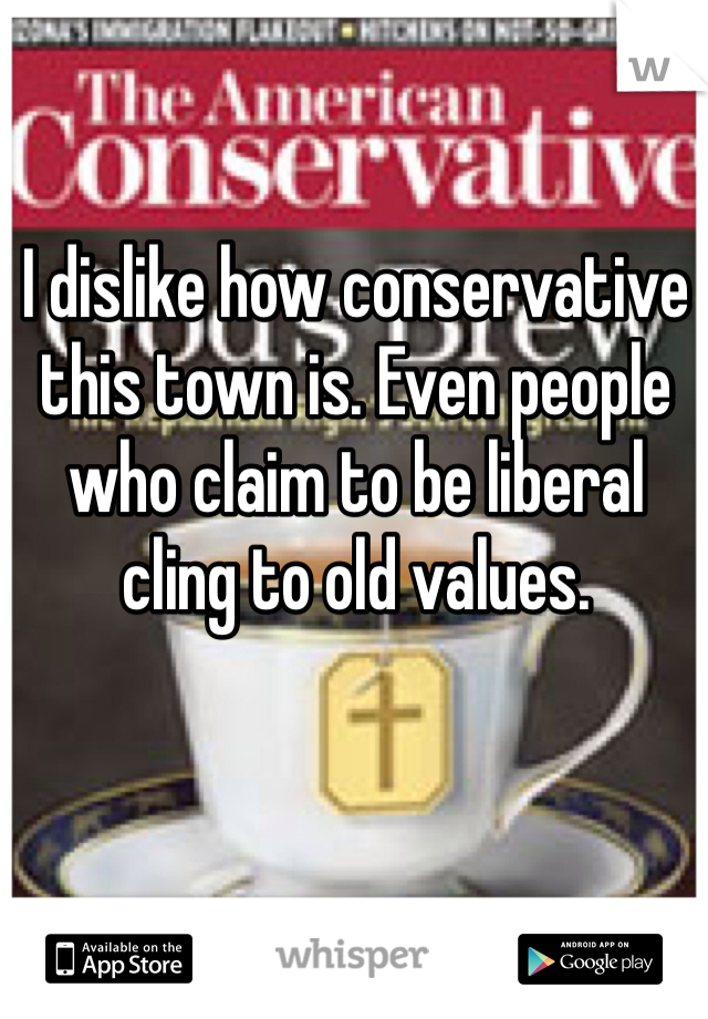I dislike how conservative this town is. Even people who claim to be liberal cling to old values. 