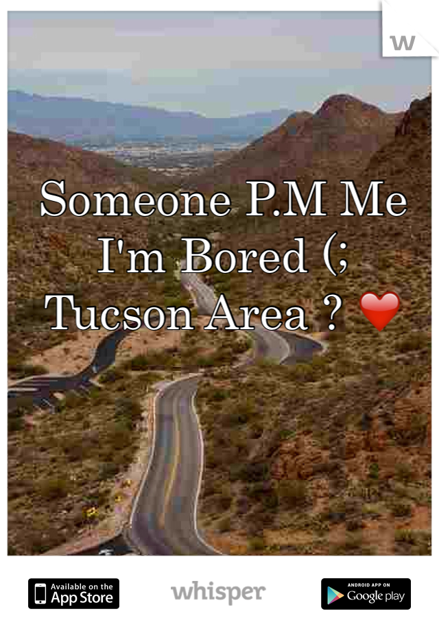 Someone P.M Me I'm Bored (; 
Tucson Area ? ❤️