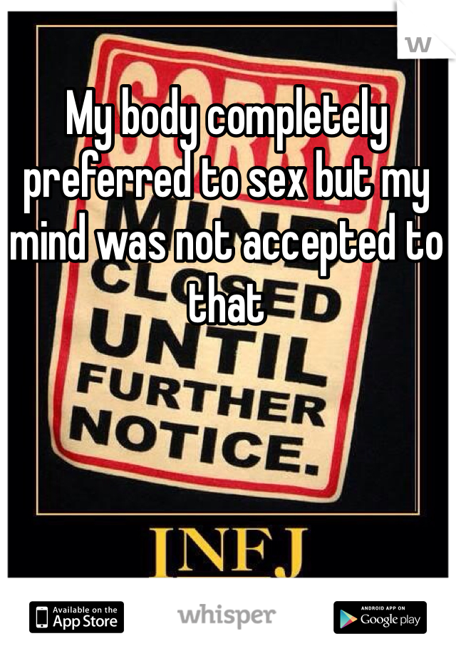 My body completely preferred to sex but my mind was not accepted to that