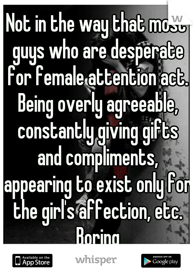 Not in the way that most guys who are desperate for female attention act. Being overly agreeable, constantly giving gifts and compliments, appearing to exist only for the girl's affection, etc. Boring