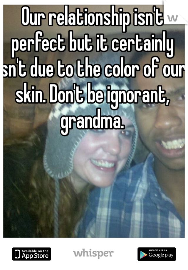 Our relationship isn't perfect but it certainly isn't due to the color of our skin. Don't be ignorant, grandma. 