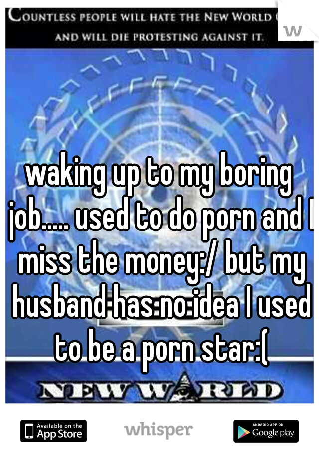waking up to my boring job..... used to do porn and I miss the money:/ but my husband has no idea I used to be a porn star:(