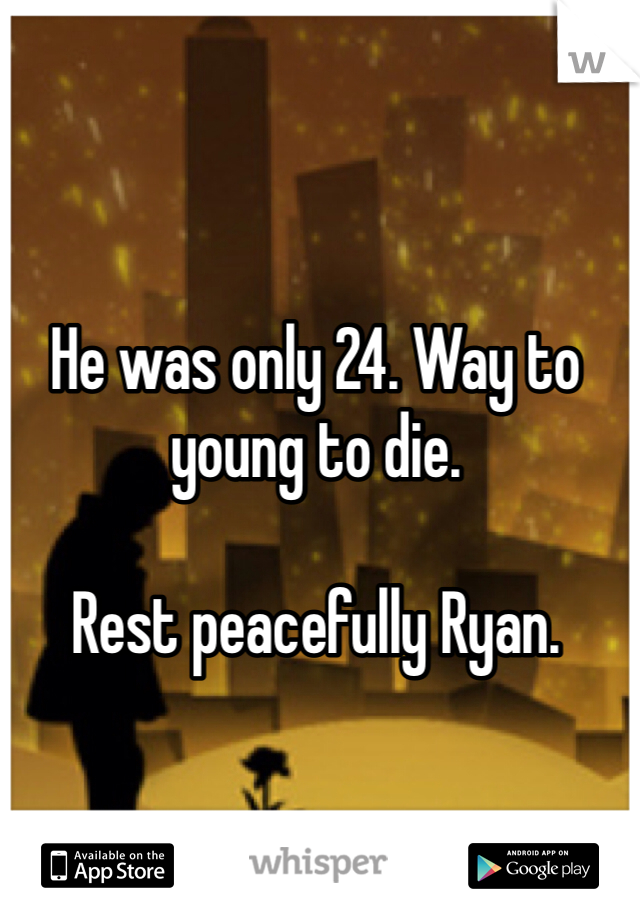 He was only 24. Way to young to die. 

Rest peacefully Ryan. 