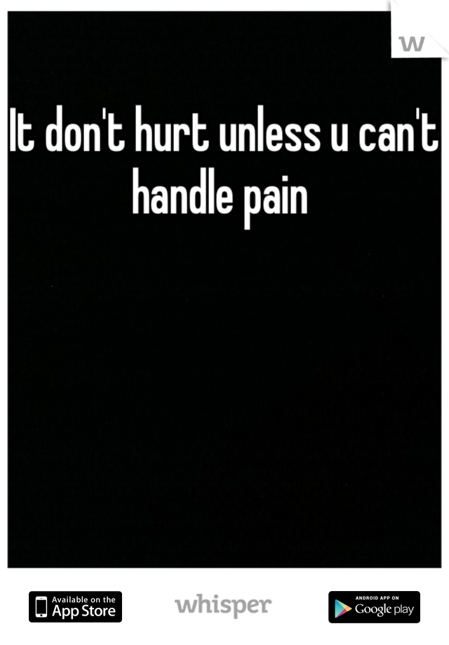 It don't hurt unless u can't handle pain 