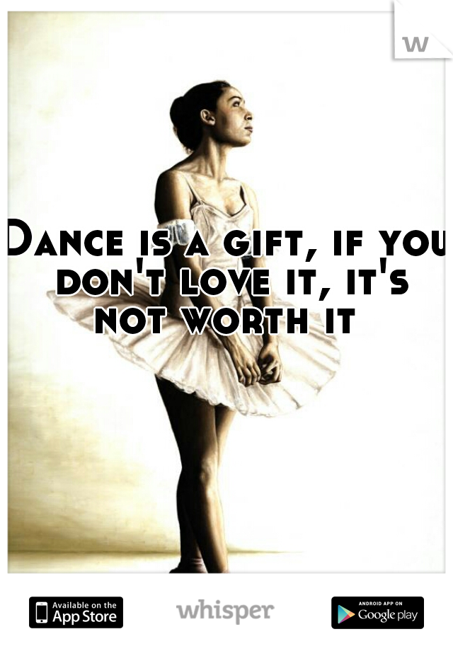 Dance is a gift, if you don't love it, it's not worth it 