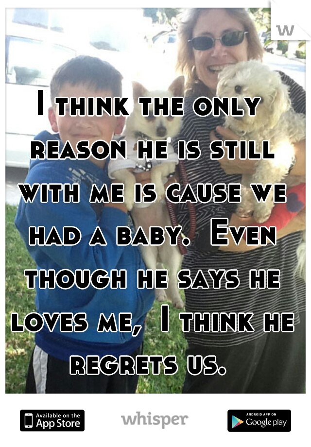 I think the only reason he is still with me is cause we had a baby.  Even though he says he loves me,  I think he regrets us. 