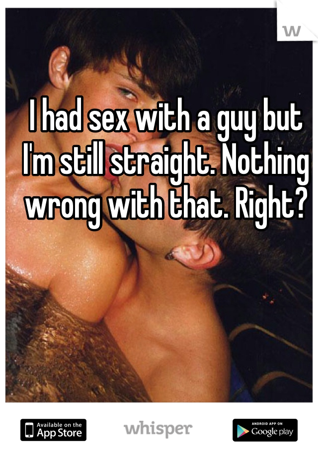 I had sex with a guy but I'm still straight. Nothing wrong with that. Right?