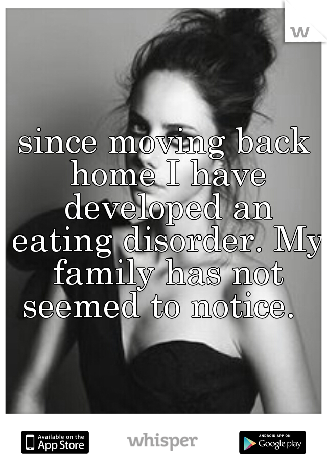 since moving back home I have developed an eating disorder. My family has not seemed to notice.  