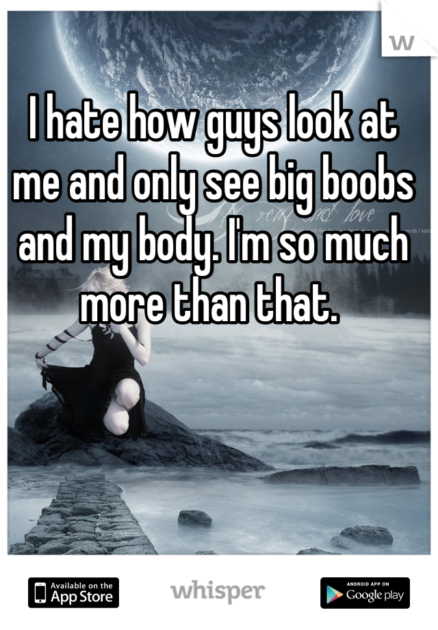 I hate how guys look at me and only see big boobs and my body. I'm so much more than that. 