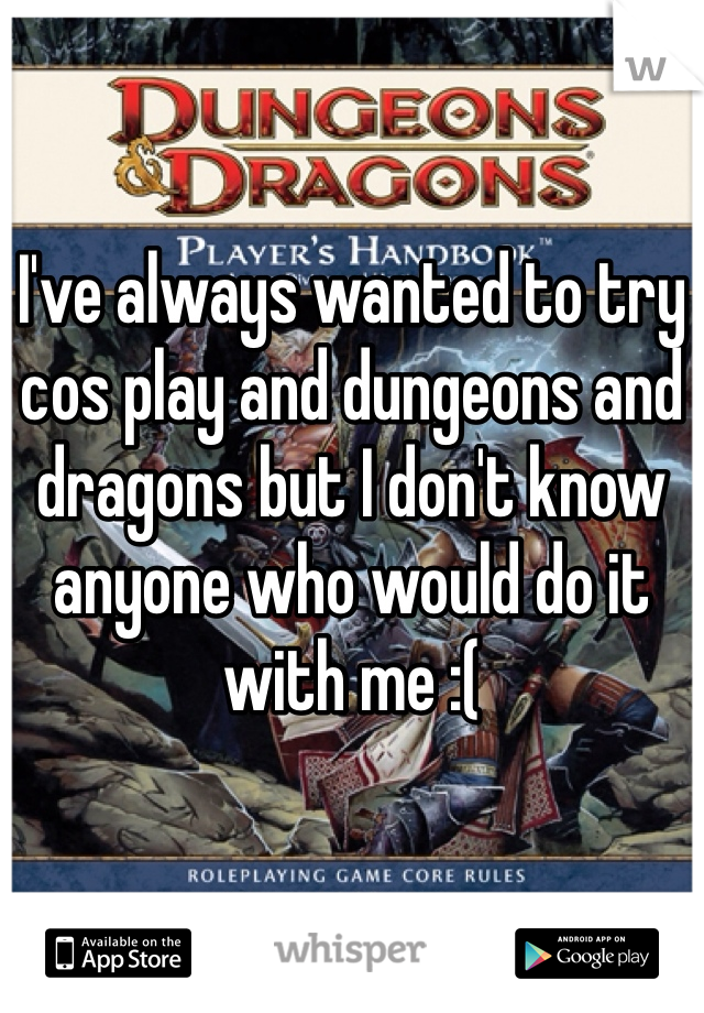 I've always wanted to try cos play and dungeons and dragons but I don't know anyone who would do it with me :(
