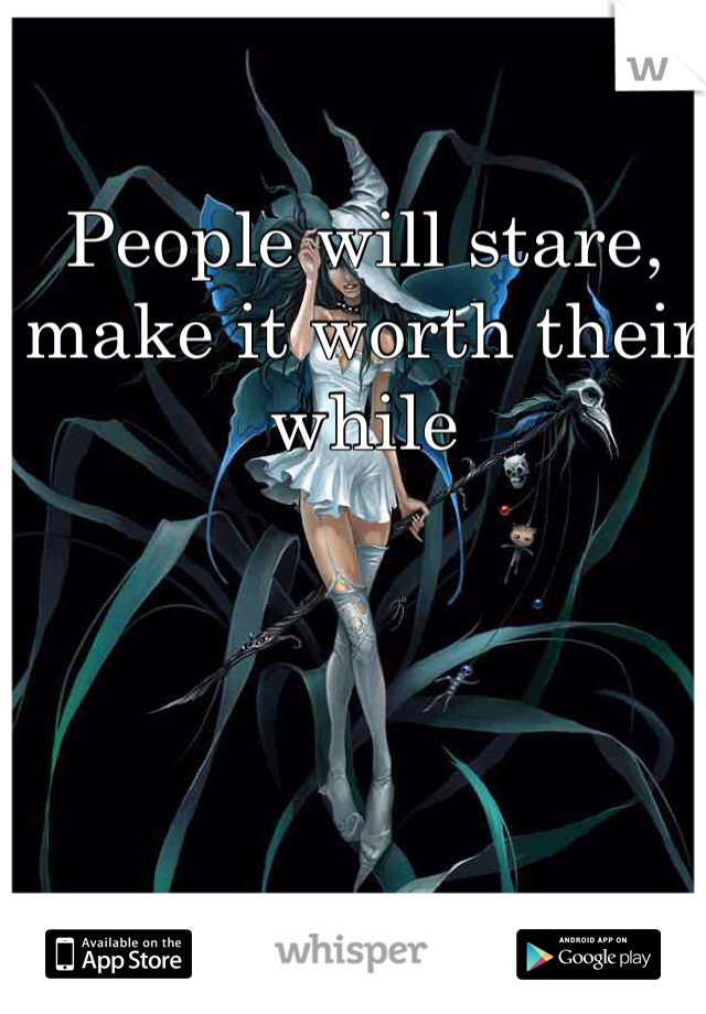 People will stare, make it worth their while 