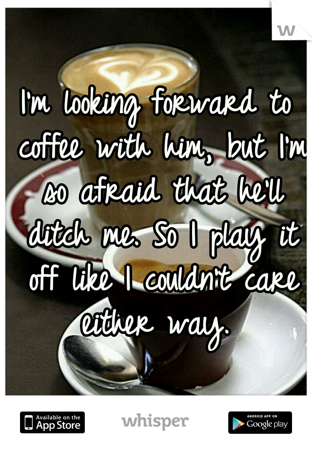 I'm looking forward to coffee with him, but I'm so afraid that he'll ditch me. So I play it off like I couldn't care either way. 