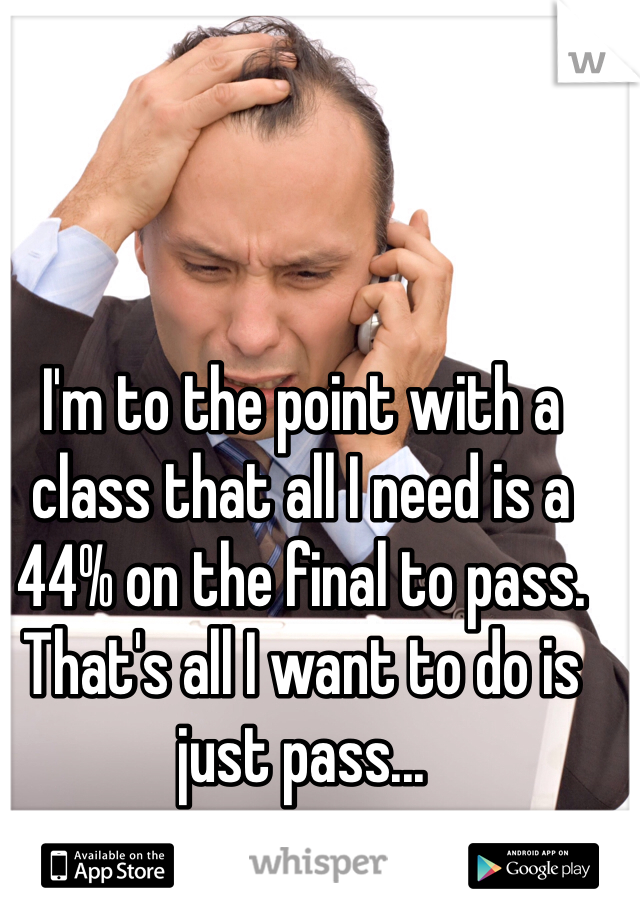I'm to the point with a class that all I need is a 44% on the final to pass. That's all I want to do is just pass... 