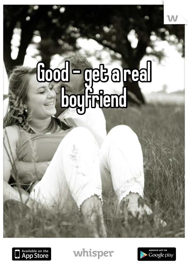 Good - get a real boyfriend