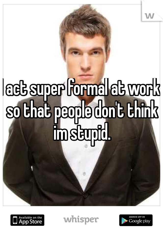I act super formal at work  so that people don't think im stupid. 