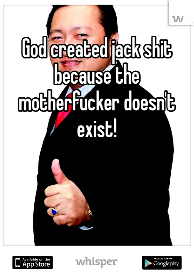 God created jack shit because the motherfucker doesn't exist!