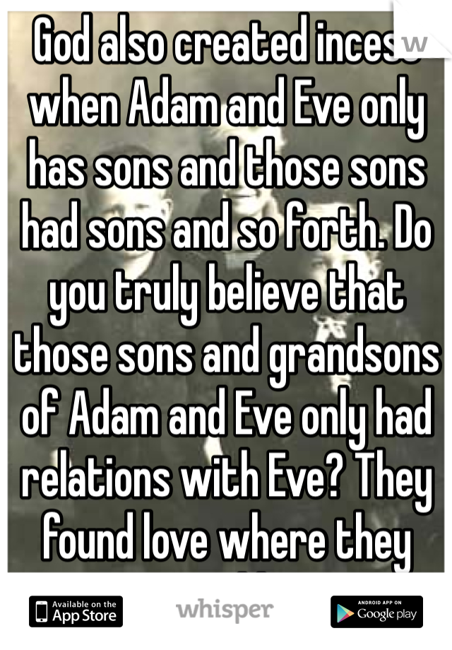 God also created incest when Adam and Eve only has sons and those sons had sons and so forth. Do you truly believe that those sons and grandsons of Adam and Eve only had relations with Eve? They found love where they could. 