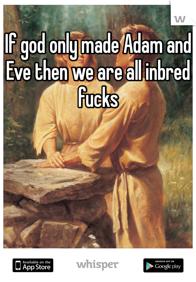 If god only made Adam and Eve then we are all inbred fucks