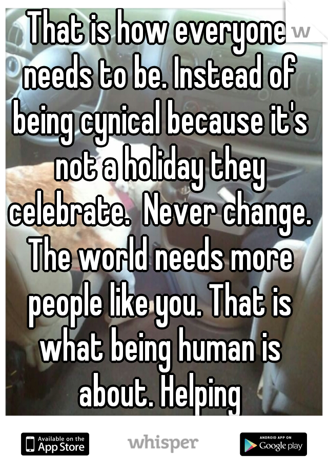That is how everyone needs to be. Instead of being cynical because it's not a holiday they celebrate.  Never change. The world needs more people like you. That is what being human is about. Helping