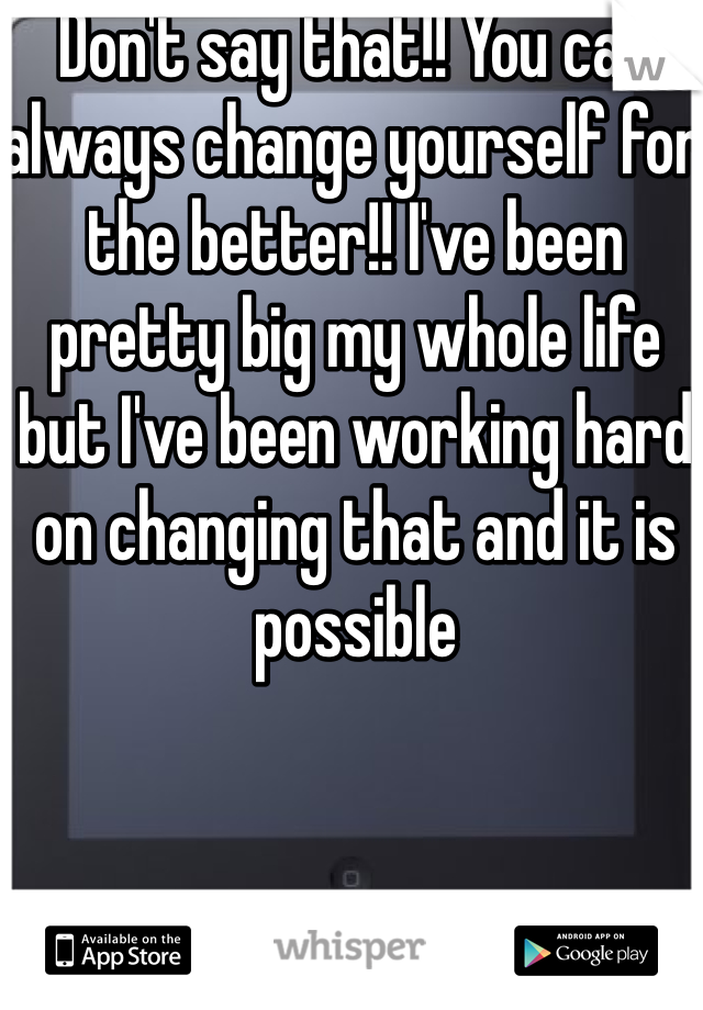 Don't say that!! You can always change yourself for the better!! I've been pretty big my whole life but I've been working hard on changing that and it is possible