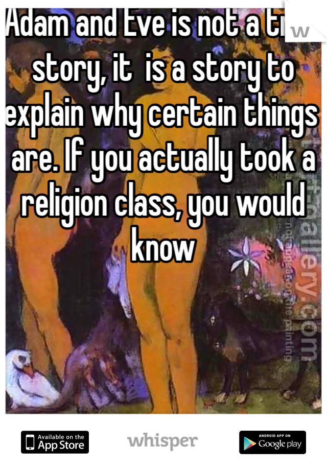 Adam and Eve is not a true story, it  is a story to explain why certain things are. If you actually took a religion class, you would know 