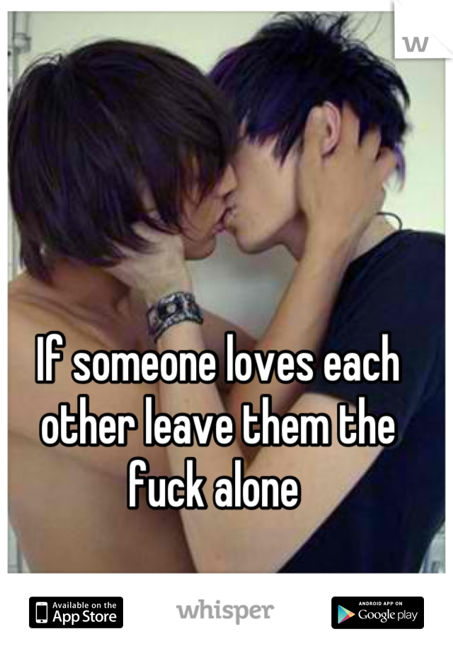 If someone loves each other leave them the fuck alone 
