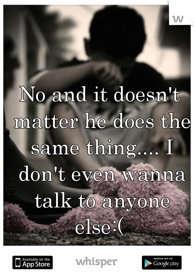 No and it doesn't matter he does the same thing.... I don't even wanna talk to anyone else:( 