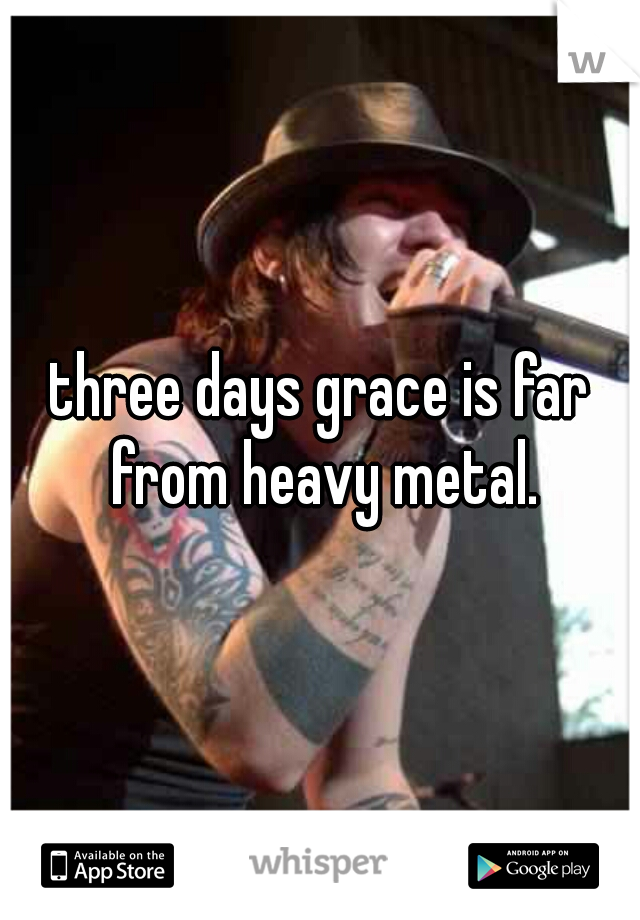 three days grace is far from heavy metal.