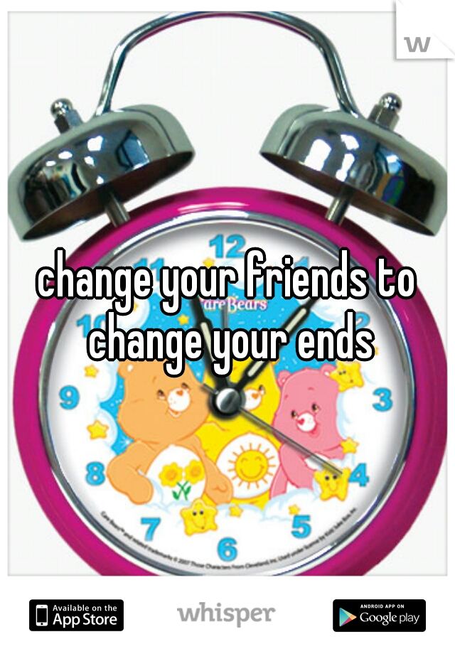 change your friends to change your ends
