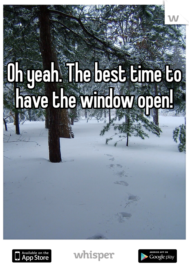 Oh yeah. The best time to have the window open!