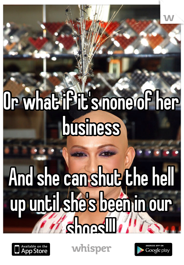 Or what if it's none of her business

And she can shut the hell up until she's been in our shoes!!!