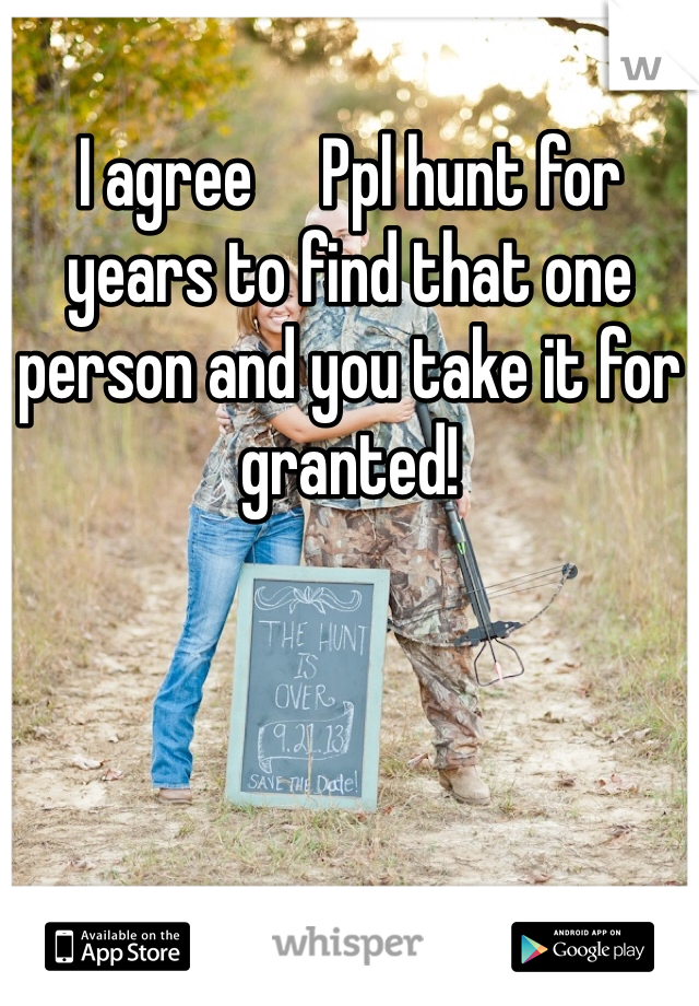 I agree     Ppl hunt for years to find that one person and you take it for granted!